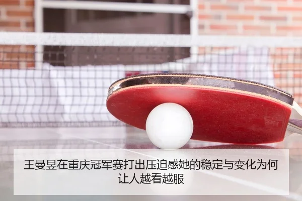 王曼昱在重庆冠军赛打出压迫感她的稳定与变化为何让人越看越服